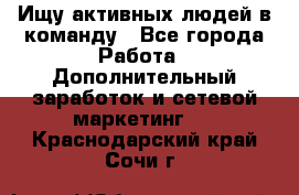 Ищу активных людей в команду - Все города Работа » Дополнительный заработок и сетевой маркетинг   . Краснодарский край,Сочи г.